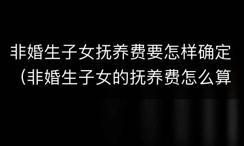 非婚生子女抚养费要怎样确定（非婚生子女的抚养费怎么算）