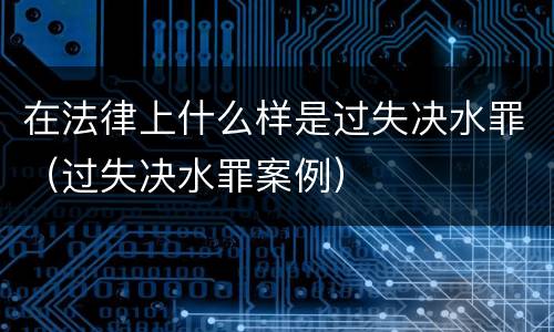 在法律上什么样是过失决水罪（过失决水罪案例）