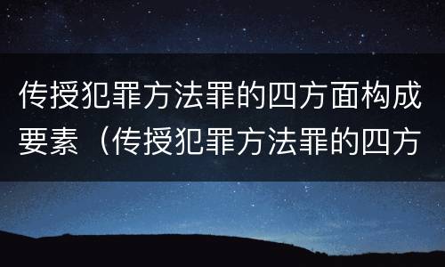 传授犯罪方法罪的四方面构成要素（传授犯罪方法罪的四方面构成要素是什么）