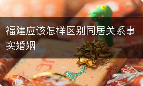 福建应该怎样区别同居关系事实婚姻