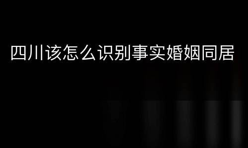 四川该怎么识别事实婚姻同居