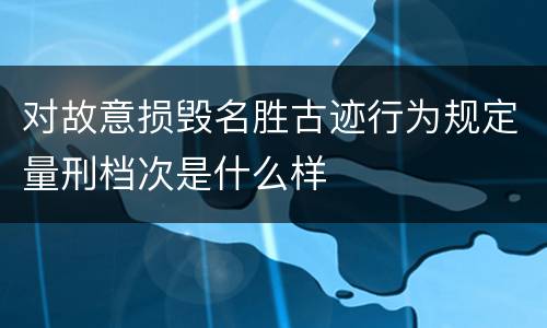 对故意损毁名胜古迹行为规定量刑档次是什么样