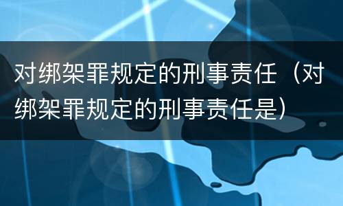 对绑架罪规定的刑事责任（对绑架罪规定的刑事责任是）