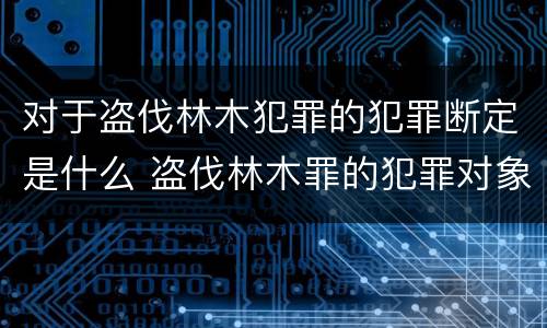 对于盗伐林木犯罪的犯罪断定是什么 盗伐林木罪的犯罪对象包括