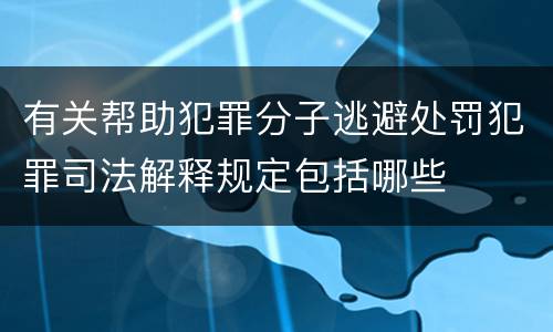 有关帮助犯罪分子逃避处罚犯罪司法解释规定包括哪些
