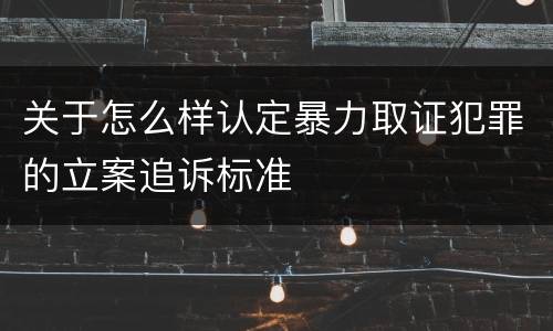 关于怎么样认定暴力取证犯罪的立案追诉标准