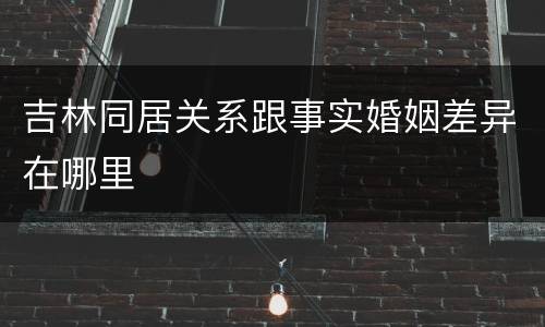 吉林同居关系跟事实婚姻差异在哪里