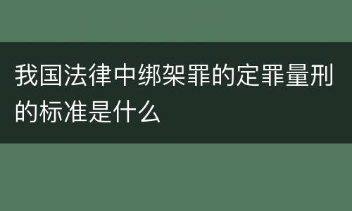 我国法律中绑架罪的定罪量刑的标准是什么