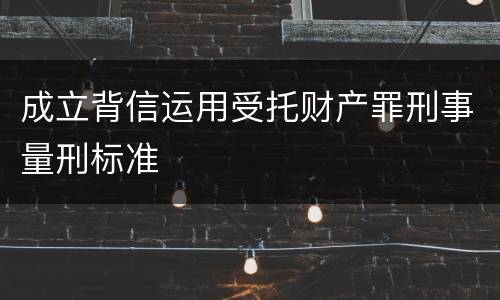 成立背信运用受托财产罪刑事量刑标准