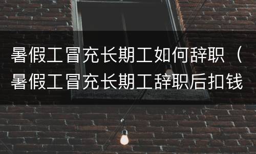 暑假工冒充长期工如何辞职（暑假工冒充长期工辞职后扣钱）