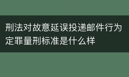 刑法对故意延误投递邮件行为定罪量刑标准是什么样