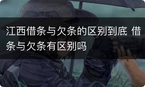 江西借条与欠条的区别到底 借条与欠条有区别吗