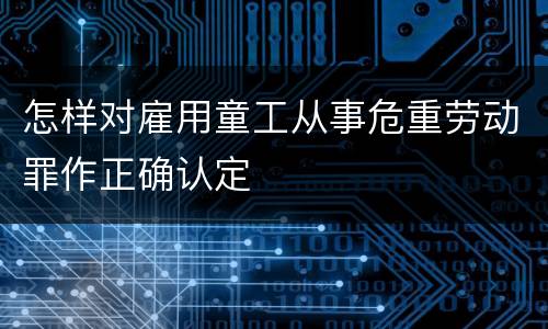 怎样对雇用童工从事危重劳动罪作正确认定