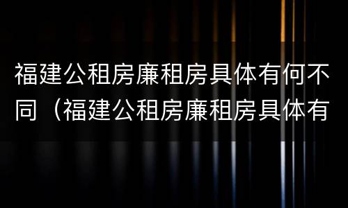 福建公租房廉租房具体有何不同（福建公租房廉租房具体有何不同之处）