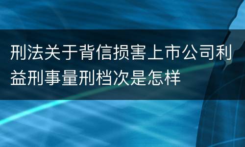 刑法关于背信损害上市公司利益刑事量刑档次是怎样