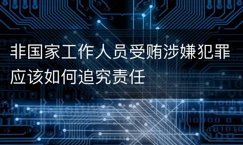 非国家工作人员受贿涉嫌犯罪应该如何追究责任