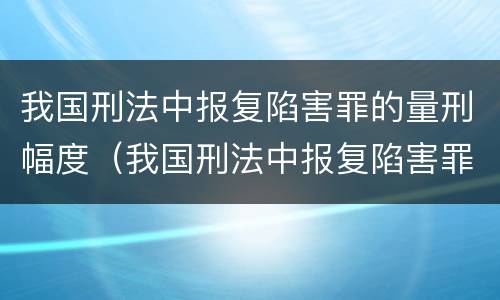 我国刑法中报复陷害罪的量刑幅度（我国刑法中报复陷害罪的量刑幅度是多少）