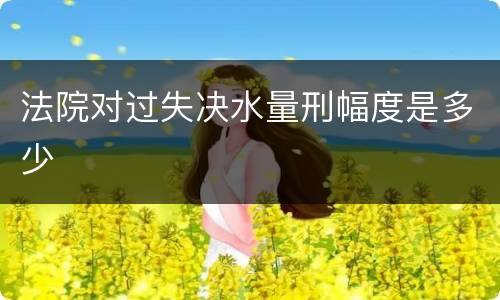 法院对过失决水量刑幅度是多少