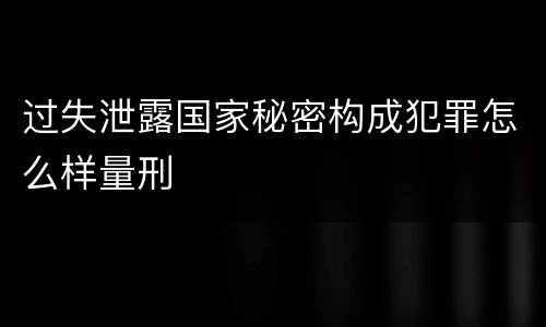 过失泄露国家秘密构成犯罪怎么样量刑