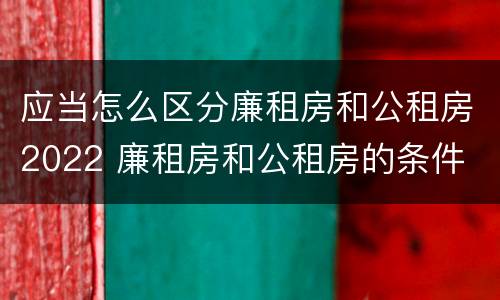 应当怎么区分廉租房和公租房2022 廉租房和公租房的条件