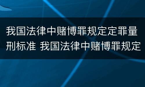 我国法律中赌博罪规定定罪量刑标准 我国法律中赌博罪规定定罪量刑标准是