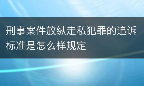 刑事案件放纵走私犯罪的追诉标准是怎么样规定
