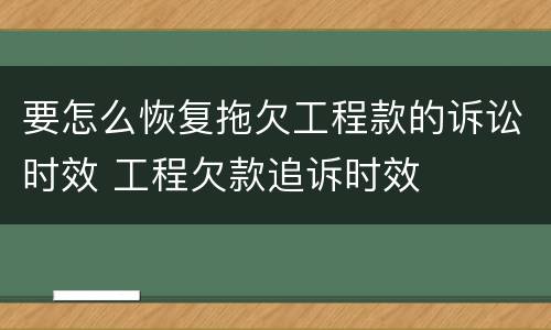 要怎么恢复拖欠工程款的诉讼时效 工程欠款追诉时效