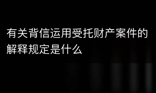 有关背信运用受托财产案件的解释规定是什么