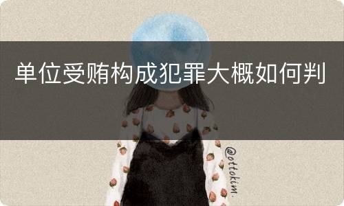 单位受贿构成犯罪大概如何判
