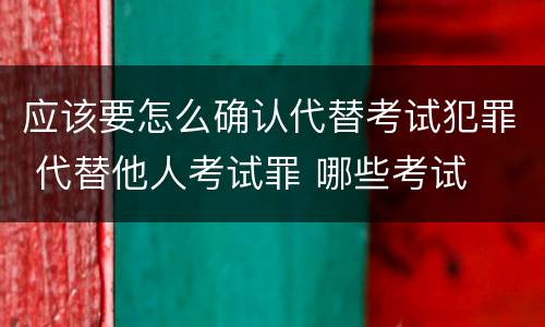 应该要怎么确认代替考试犯罪 代替他人考试罪 哪些考试