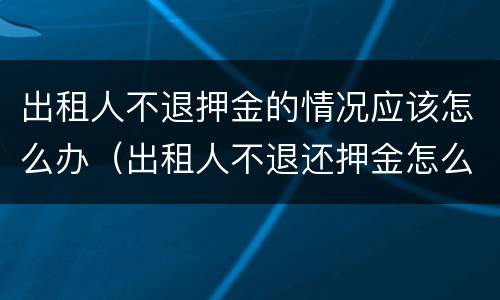 出租人不退押金的情况应该怎么办（出租人不退还押金怎么办）