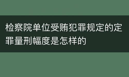 检察院单位受贿犯罪规定的定罪量刑幅度是怎样的