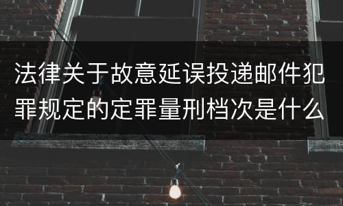 法律关于故意延误投递邮件犯罪规定的定罪量刑档次是什么