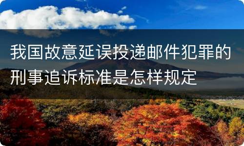 我国故意延误投递邮件犯罪的刑事追诉标准是怎样规定