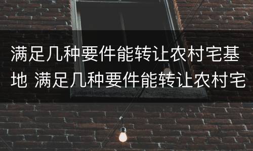 满足几种要件能转让农村宅基地 满足几种要件能转让农村宅基地吗