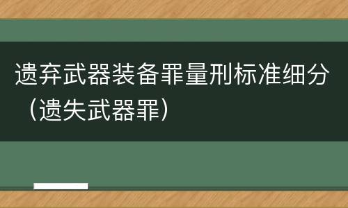 遗弃武器装备罪量刑标准细分（遗失武器罪）
