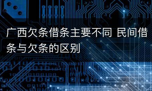 广西欠条借条主要不同 民间借条与欠条的区别