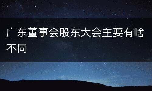 广东董事会股东大会主要有啥不同