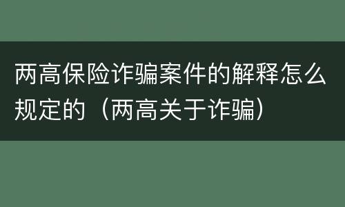 两高保险诈骗案件的解释怎么规定的（两高关于诈骗）