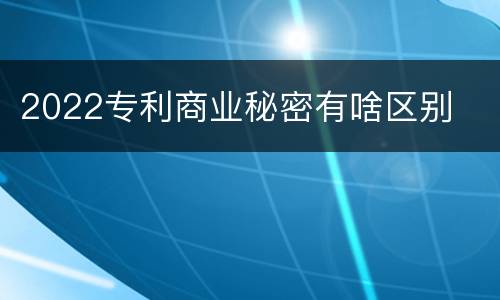 2022专利商业秘密有啥区别