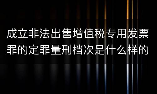 成立非法出售增值税专用发票罪的定罪量刑档次是什么样的