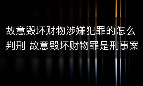 故意毁坏财物涉嫌犯罪的怎么判刑 故意毁坏财物罪是刑事案件吗
