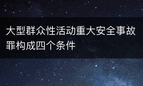 大型群众性活动重大安全事故罪构成四个条件