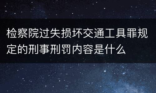 检察院过失损坏交通工具罪规定的刑事刑罚内容是什么
