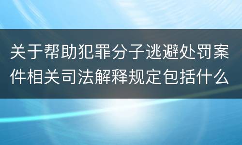 关于帮助犯罪分子逃避处罚案件相关司法解释规定包括什么内容