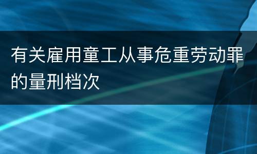 有关雇用童工从事危重劳动罪的量刑档次