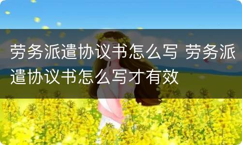 劳务派遣协议书怎么写 劳务派遣协议书怎么写才有效