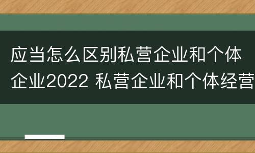 应当怎么区别私营企业和个体企业2022 私营企业和个体经营者的区别