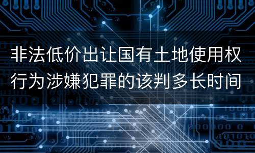非法低价出让国有土地使用权行为涉嫌犯罪的该判多长时间