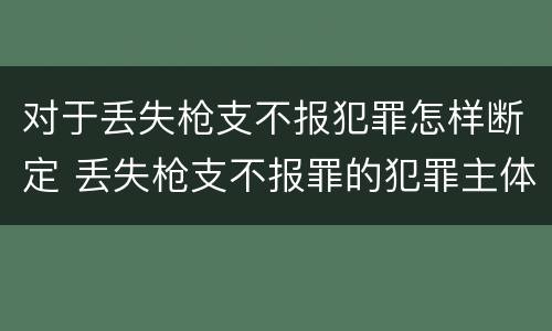 对于丢失枪支不报犯罪怎样断定 丢失枪支不报罪的犯罪主体只能是什么